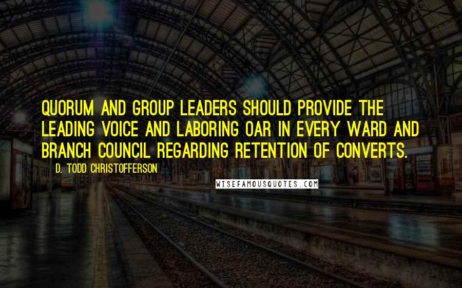 D. Todd Christofferson Quotes: Quorum and group leaders should provide the leading voice and laboring oar in every ward and branch council regarding retention of converts.