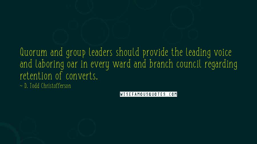 D. Todd Christofferson Quotes: Quorum and group leaders should provide the leading voice and laboring oar in every ward and branch council regarding retention of converts.