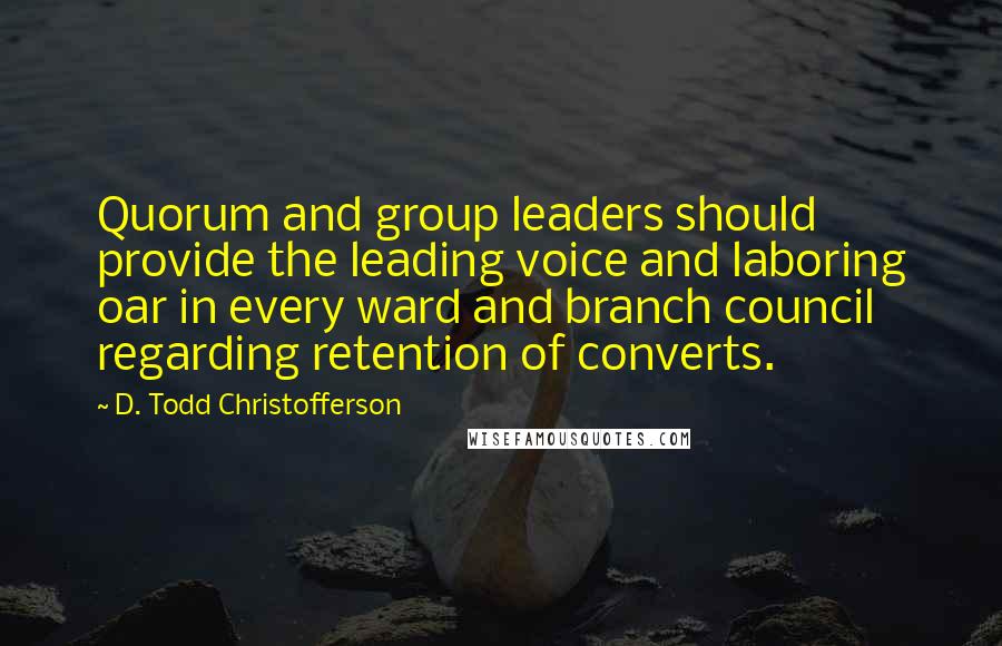 D. Todd Christofferson Quotes: Quorum and group leaders should provide the leading voice and laboring oar in every ward and branch council regarding retention of converts.