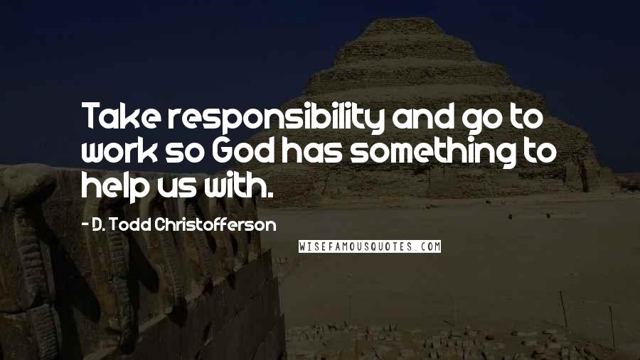 D. Todd Christofferson Quotes: Take responsibility and go to work so God has something to help us with.