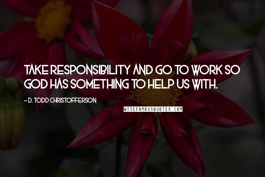 D. Todd Christofferson Quotes: Take responsibility and go to work so God has something to help us with.