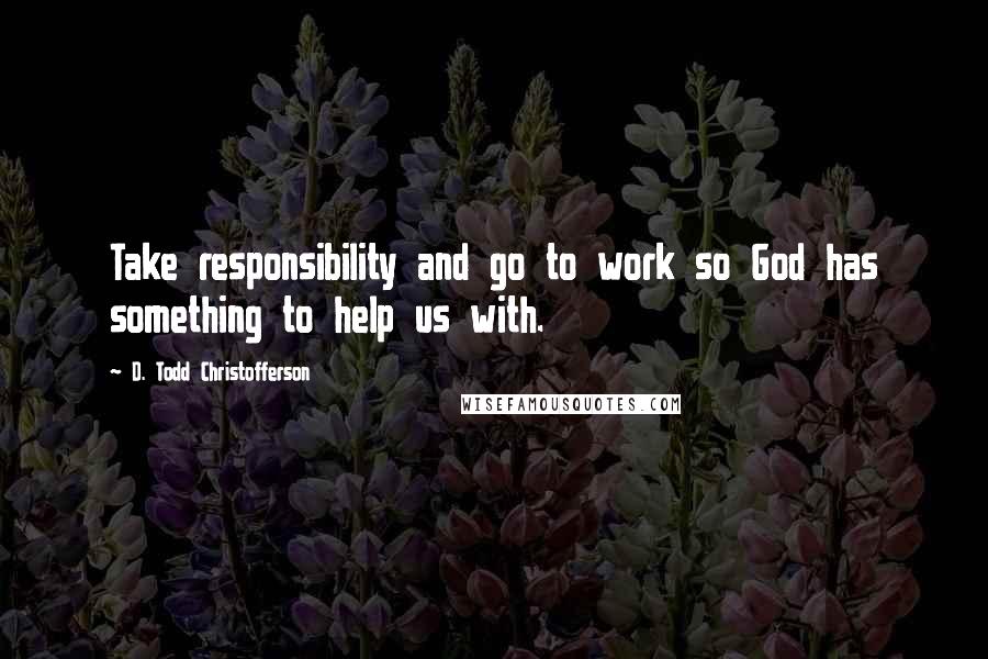 D. Todd Christofferson Quotes: Take responsibility and go to work so God has something to help us with.