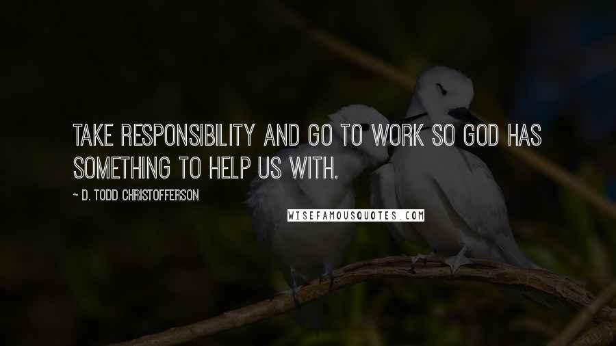 D. Todd Christofferson Quotes: Take responsibility and go to work so God has something to help us with.