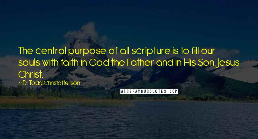 D. Todd Christofferson Quotes: The central purpose of all scripture is to fill our souls with faith in God the Father and in His Son, Jesus Christ.