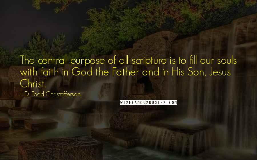 D. Todd Christofferson Quotes: The central purpose of all scripture is to fill our souls with faith in God the Father and in His Son, Jesus Christ.