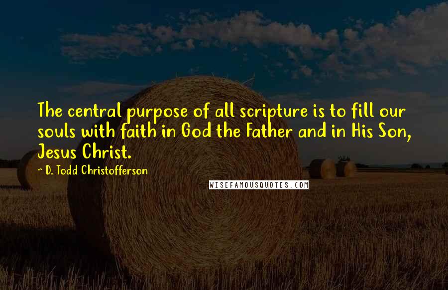 D. Todd Christofferson Quotes: The central purpose of all scripture is to fill our souls with faith in God the Father and in His Son, Jesus Christ.