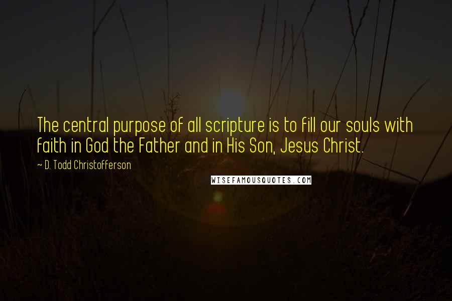 D. Todd Christofferson Quotes: The central purpose of all scripture is to fill our souls with faith in God the Father and in His Son, Jesus Christ.