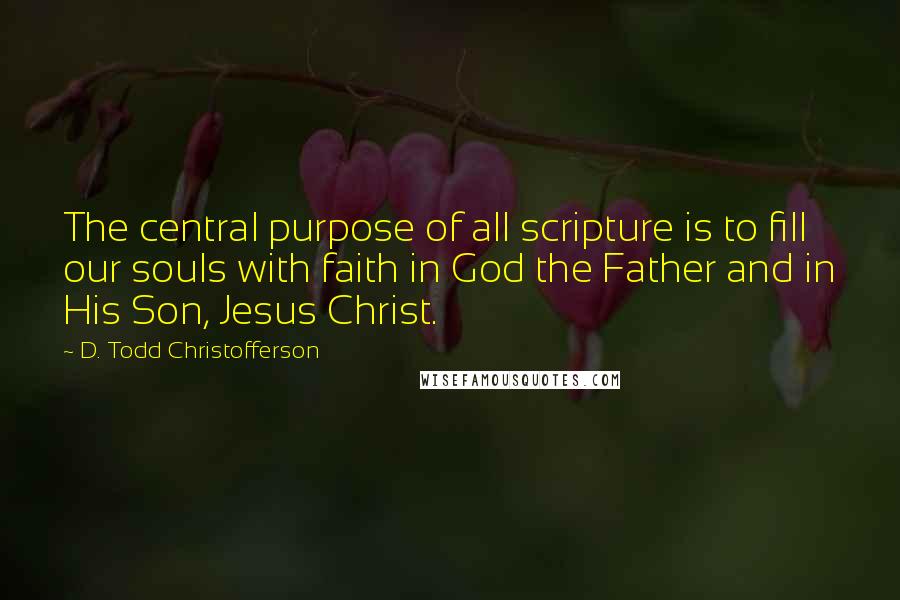 D. Todd Christofferson Quotes: The central purpose of all scripture is to fill our souls with faith in God the Father and in His Son, Jesus Christ.