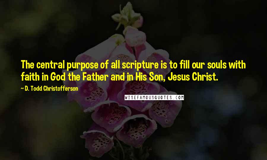 D. Todd Christofferson Quotes: The central purpose of all scripture is to fill our souls with faith in God the Father and in His Son, Jesus Christ.