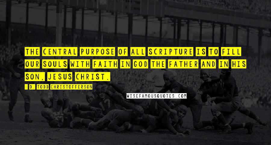 D. Todd Christofferson Quotes: The central purpose of all scripture is to fill our souls with faith in God the Father and in His Son, Jesus Christ.