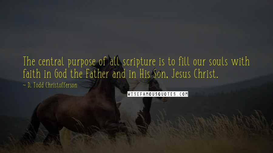 D. Todd Christofferson Quotes: The central purpose of all scripture is to fill our souls with faith in God the Father and in His Son, Jesus Christ.