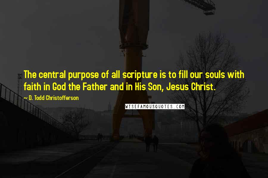 D. Todd Christofferson Quotes: The central purpose of all scripture is to fill our souls with faith in God the Father and in His Son, Jesus Christ.