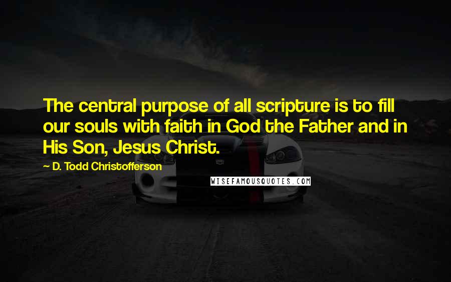 D. Todd Christofferson Quotes: The central purpose of all scripture is to fill our souls with faith in God the Father and in His Son, Jesus Christ.