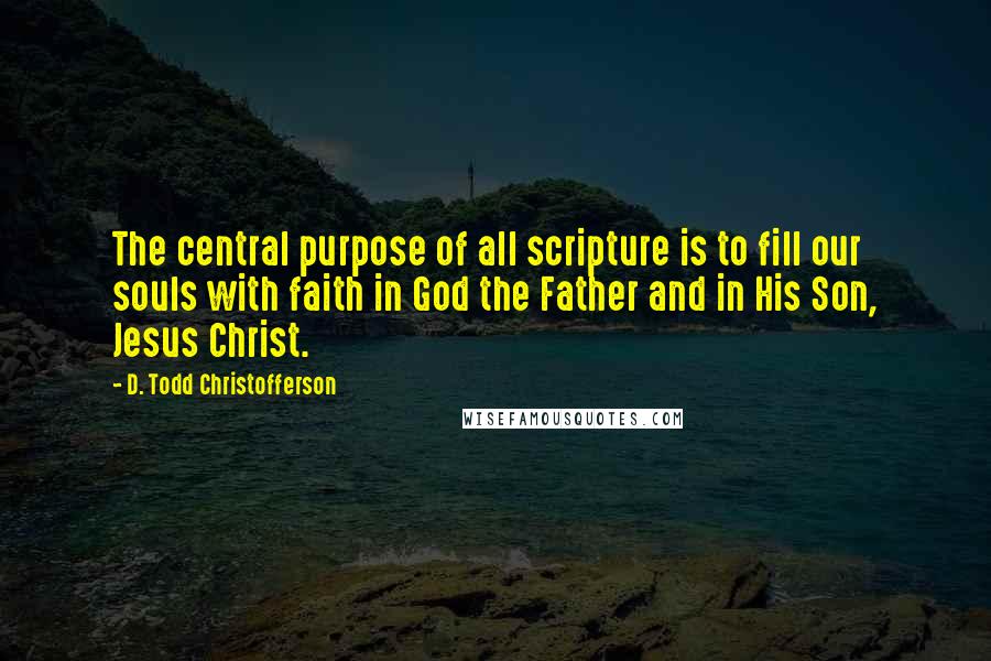 D. Todd Christofferson Quotes: The central purpose of all scripture is to fill our souls with faith in God the Father and in His Son, Jesus Christ.