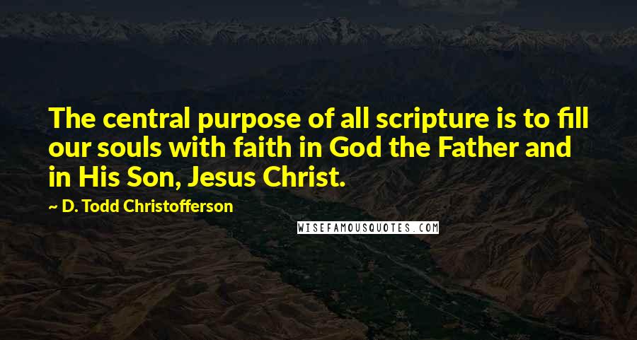 D. Todd Christofferson Quotes: The central purpose of all scripture is to fill our souls with faith in God the Father and in His Son, Jesus Christ.