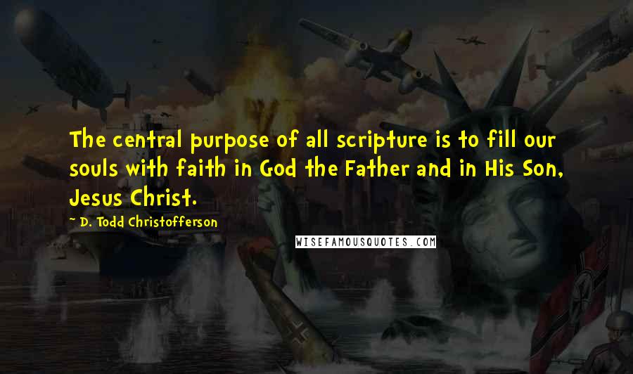 D. Todd Christofferson Quotes: The central purpose of all scripture is to fill our souls with faith in God the Father and in His Son, Jesus Christ.