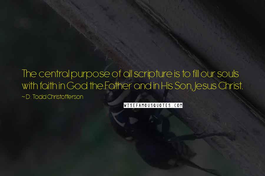 D. Todd Christofferson Quotes: The central purpose of all scripture is to fill our souls with faith in God the Father and in His Son, Jesus Christ.