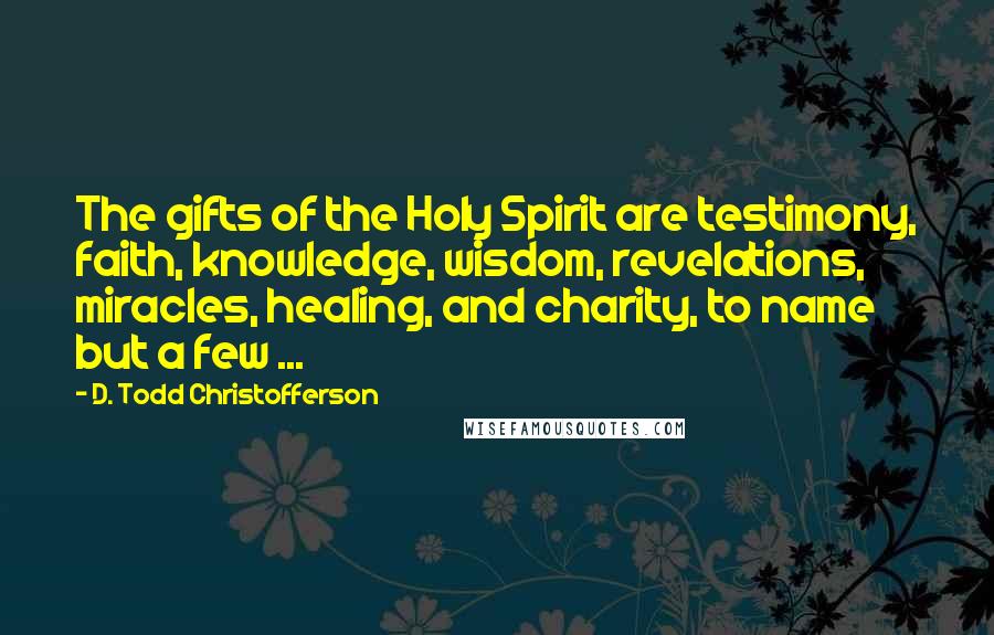 D. Todd Christofferson Quotes: The gifts of the Holy Spirit are testimony, faith, knowledge, wisdom, revelations, miracles, healing, and charity, to name but a few ...