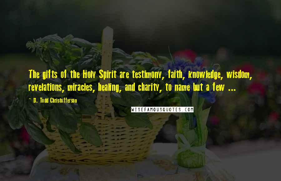 D. Todd Christofferson Quotes: The gifts of the Holy Spirit are testimony, faith, knowledge, wisdom, revelations, miracles, healing, and charity, to name but a few ...