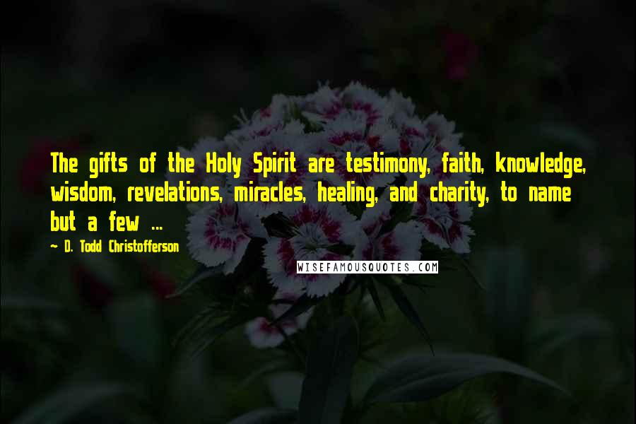 D. Todd Christofferson Quotes: The gifts of the Holy Spirit are testimony, faith, knowledge, wisdom, revelations, miracles, healing, and charity, to name but a few ...