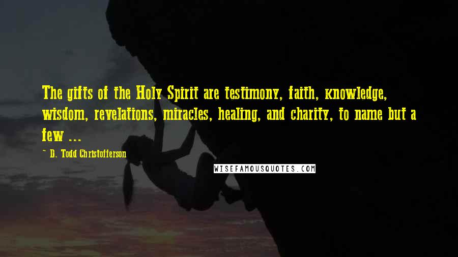 D. Todd Christofferson Quotes: The gifts of the Holy Spirit are testimony, faith, knowledge, wisdom, revelations, miracles, healing, and charity, to name but a few ...