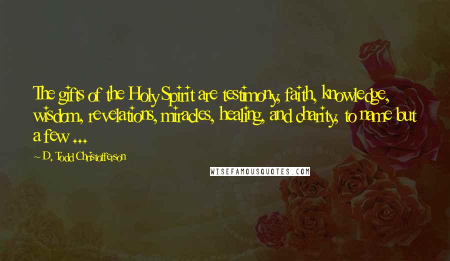 D. Todd Christofferson Quotes: The gifts of the Holy Spirit are testimony, faith, knowledge, wisdom, revelations, miracles, healing, and charity, to name but a few ...