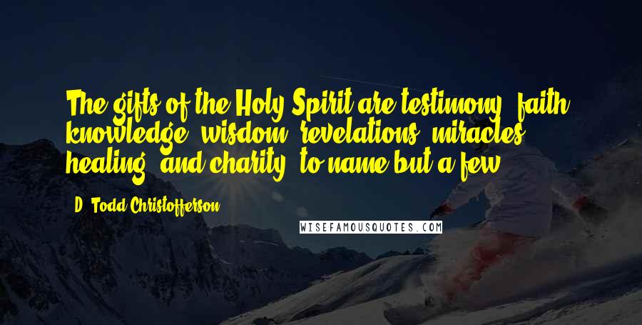 D. Todd Christofferson Quotes: The gifts of the Holy Spirit are testimony, faith, knowledge, wisdom, revelations, miracles, healing, and charity, to name but a few ...