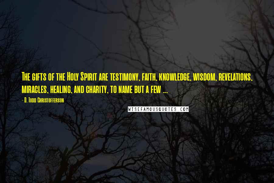 D. Todd Christofferson Quotes: The gifts of the Holy Spirit are testimony, faith, knowledge, wisdom, revelations, miracles, healing, and charity, to name but a few ...