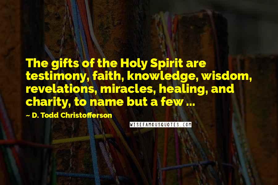 D. Todd Christofferson Quotes: The gifts of the Holy Spirit are testimony, faith, knowledge, wisdom, revelations, miracles, healing, and charity, to name but a few ...