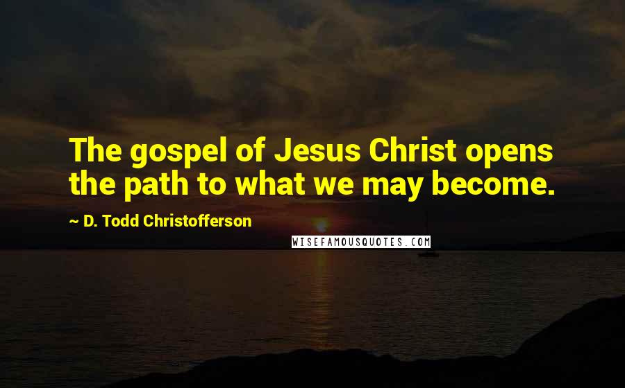 D. Todd Christofferson Quotes: The gospel of Jesus Christ opens the path to what we may become.