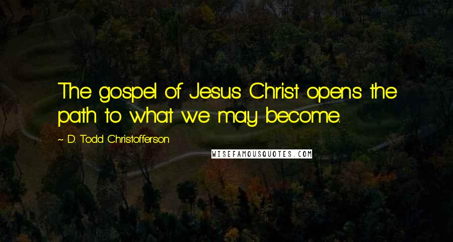 D. Todd Christofferson Quotes: The gospel of Jesus Christ opens the path to what we may become.