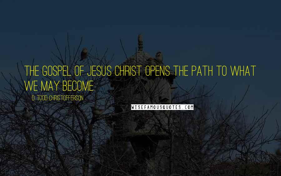 D. Todd Christofferson Quotes: The gospel of Jesus Christ opens the path to what we may become.