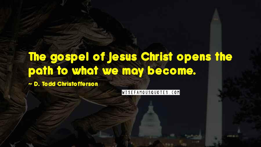 D. Todd Christofferson Quotes: The gospel of Jesus Christ opens the path to what we may become.