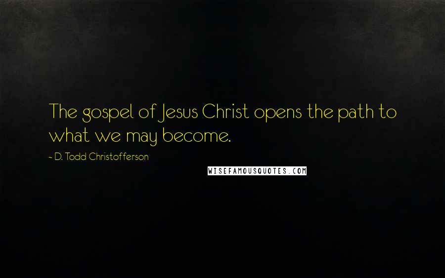 D. Todd Christofferson Quotes: The gospel of Jesus Christ opens the path to what we may become.