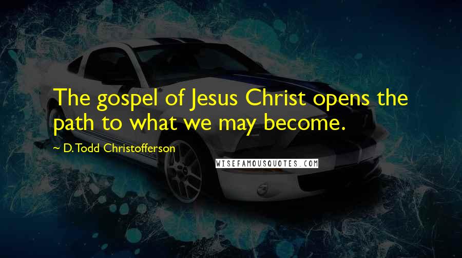 D. Todd Christofferson Quotes: The gospel of Jesus Christ opens the path to what we may become.