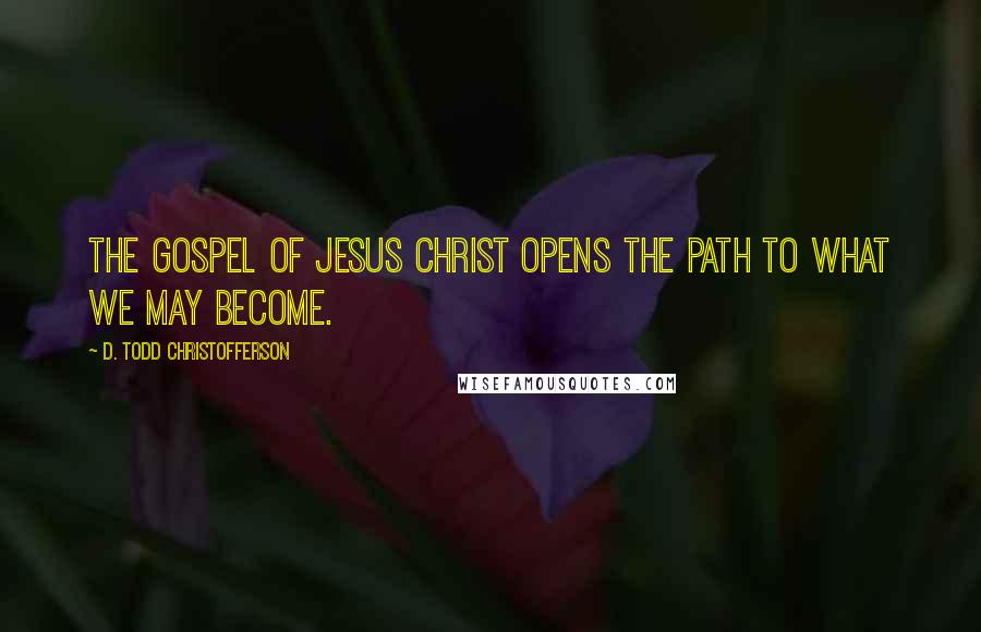 D. Todd Christofferson Quotes: The gospel of Jesus Christ opens the path to what we may become.