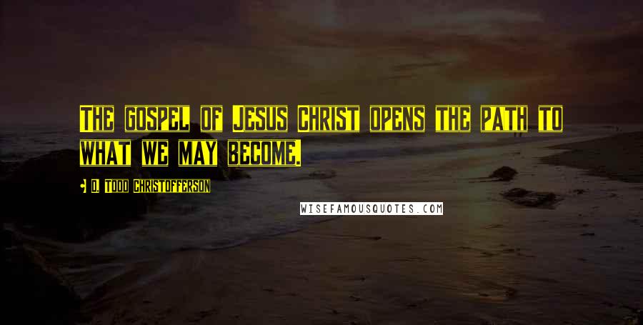 D. Todd Christofferson Quotes: The gospel of Jesus Christ opens the path to what we may become.