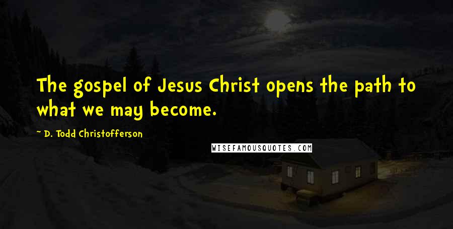 D. Todd Christofferson Quotes: The gospel of Jesus Christ opens the path to what we may become.