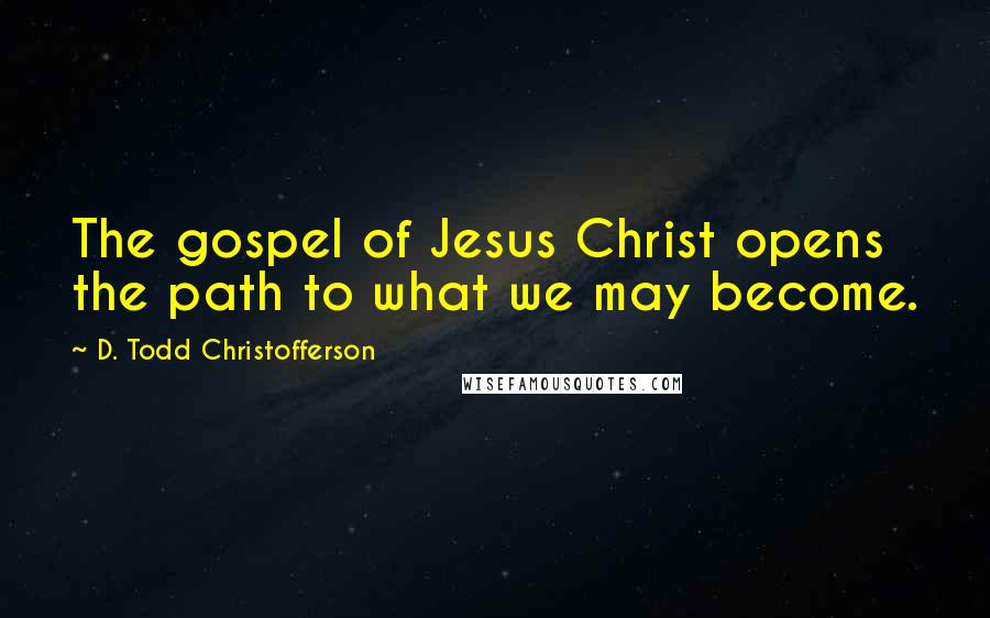 D. Todd Christofferson Quotes: The gospel of Jesus Christ opens the path to what we may become.