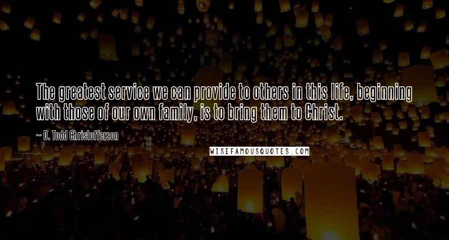 D. Todd Christofferson Quotes: The greatest service we can provide to others in this life, beginning with those of our own family, is to bring them to Christ.
