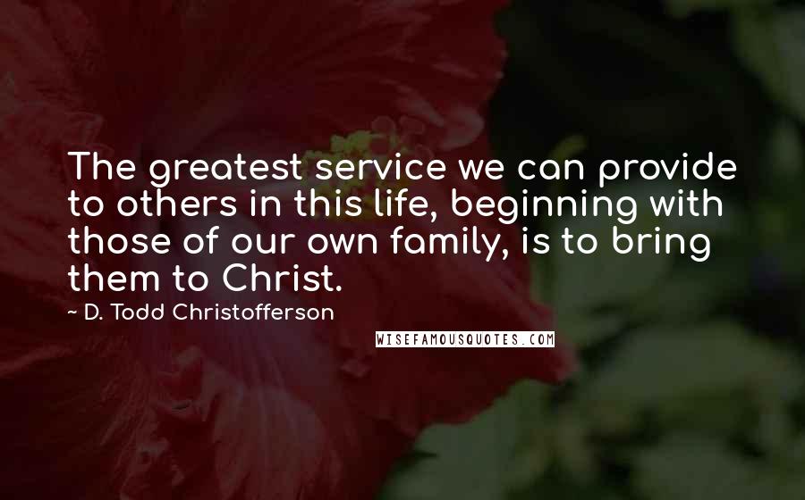 D. Todd Christofferson Quotes: The greatest service we can provide to others in this life, beginning with those of our own family, is to bring them to Christ.