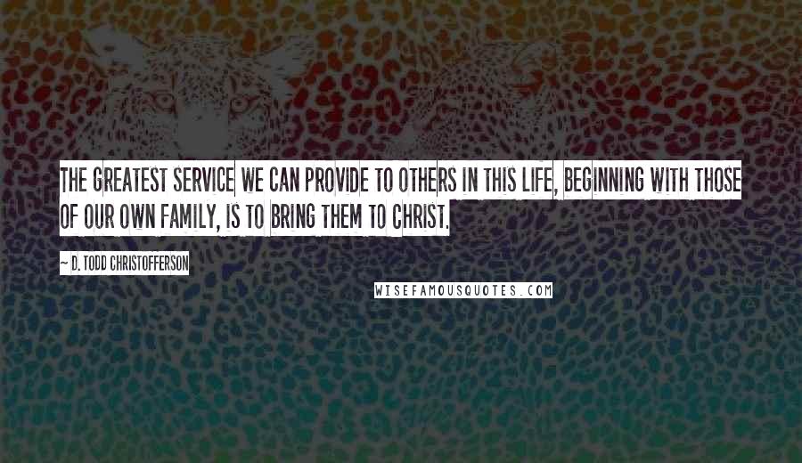D. Todd Christofferson Quotes: The greatest service we can provide to others in this life, beginning with those of our own family, is to bring them to Christ.