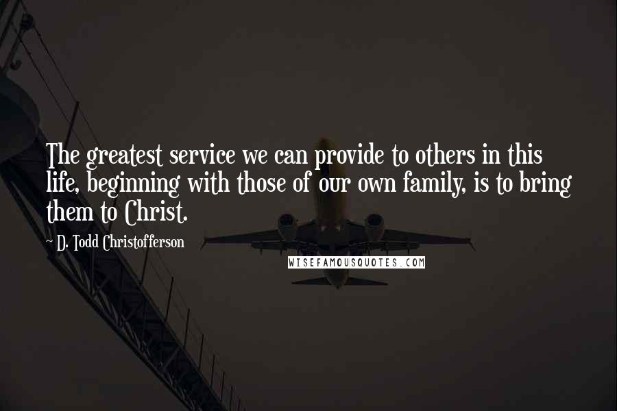 D. Todd Christofferson Quotes: The greatest service we can provide to others in this life, beginning with those of our own family, is to bring them to Christ.