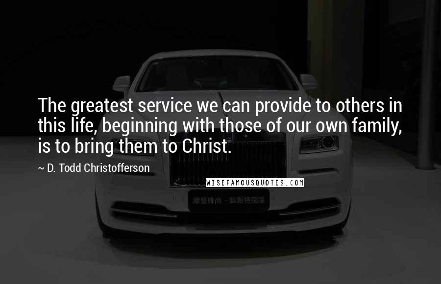 D. Todd Christofferson Quotes: The greatest service we can provide to others in this life, beginning with those of our own family, is to bring them to Christ.
