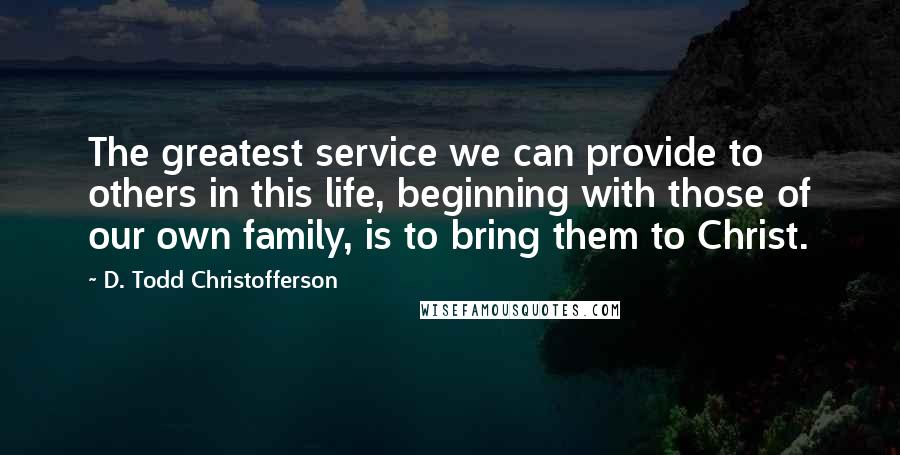D. Todd Christofferson Quotes: The greatest service we can provide to others in this life, beginning with those of our own family, is to bring them to Christ.