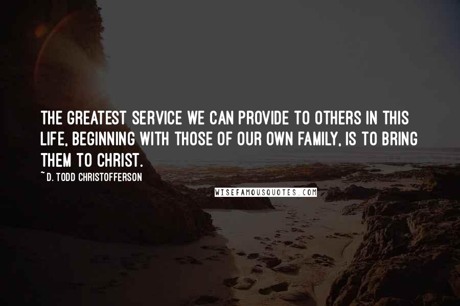 D. Todd Christofferson Quotes: The greatest service we can provide to others in this life, beginning with those of our own family, is to bring them to Christ.