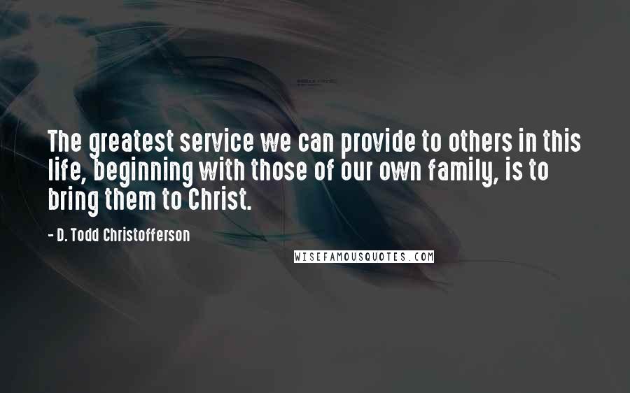 D. Todd Christofferson Quotes: The greatest service we can provide to others in this life, beginning with those of our own family, is to bring them to Christ.