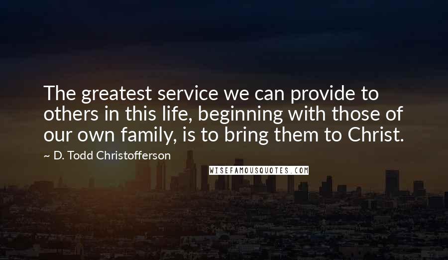 D. Todd Christofferson Quotes: The greatest service we can provide to others in this life, beginning with those of our own family, is to bring them to Christ.