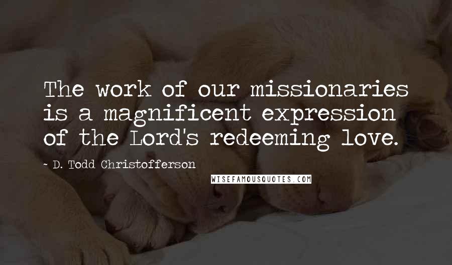 D. Todd Christofferson Quotes: The work of our missionaries is a magnificent expression of the Lord's redeeming love.