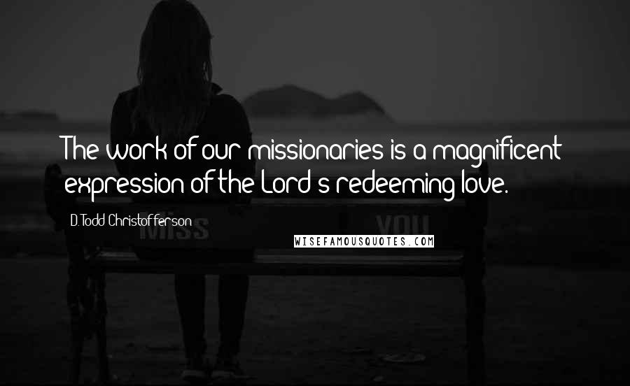 D. Todd Christofferson Quotes: The work of our missionaries is a magnificent expression of the Lord's redeeming love.